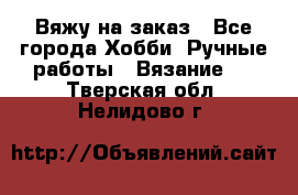 Вяжу на заказ - Все города Хобби. Ручные работы » Вязание   . Тверская обл.,Нелидово г.